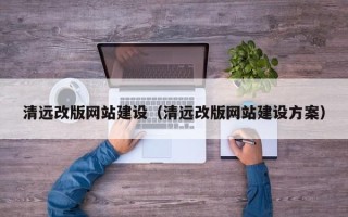 忻州清远改版网站建设（清远改版网站建设方案）