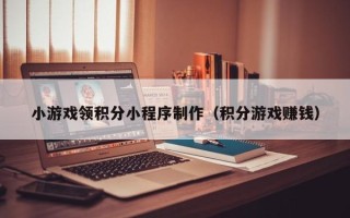 忻州小游戏领积分小程序制作（积分游戏赚钱）
