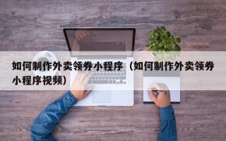 忻州如何制作外卖领券小程序（如何制作外卖领券小程序视频）