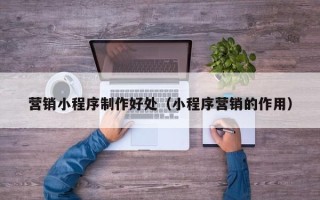 忻州营销小程序制作好处（小程序营销的作用）