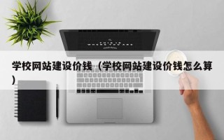 忻州学校网站建设价钱（学校网站建设价钱怎么算）