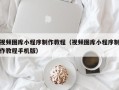 忻州视频图库小程序制作教程（视频图库小程序制作教程手机版）