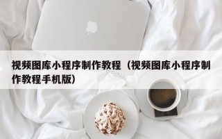 忻州视频图库小程序制作教程（视频图库小程序制作教程手机版）