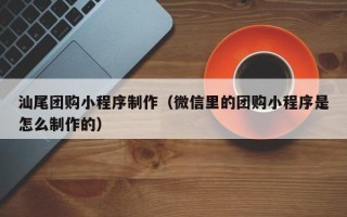 忻州汕尾团购小程序制作（微信里的团购小程序是怎么制作的）